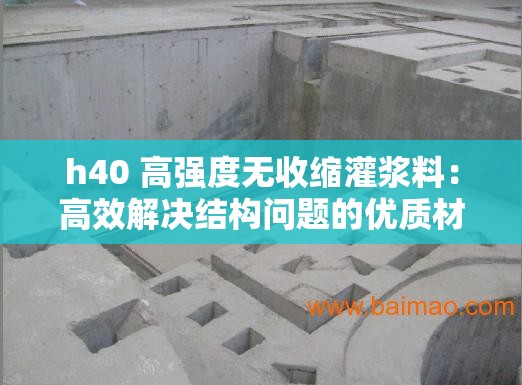 h40 高强度无收缩灌浆料：高效解决结构问题的优质材料