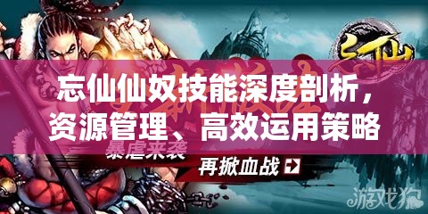 忘仙仙奴技能深度剖析，资源管理、高效运用策略及避免浪费技巧