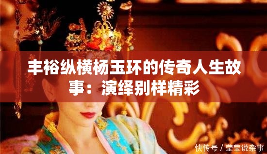 丰裕纵横杨玉环的传奇人生故事：演绎别样精彩