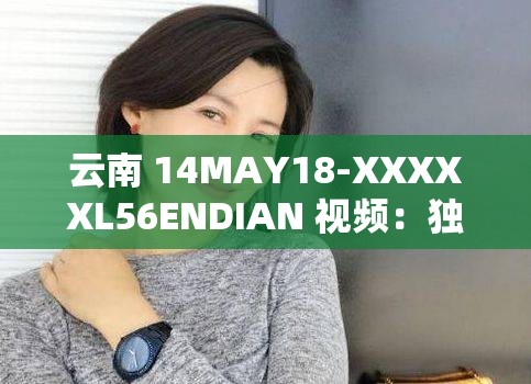 云南 14MAY18-XXXXXL56ENDIAN 视频：独特视角下的别样呈现