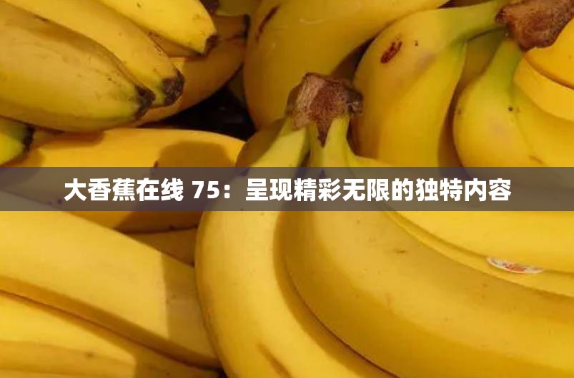 大香蕉在线 75：呈现精彩无限的独特内容