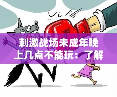 刺激战场未成年晚上几点不能玩：了解相关规定及限制重要性