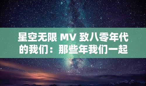 星空无限 MV 致八零年代的我们：那些年我们一起追过的美好记忆