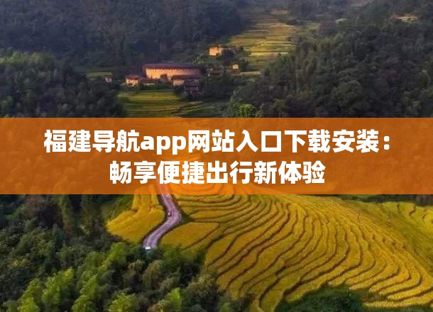 福建导航app网站入口下载安装：畅享便捷出行新体验