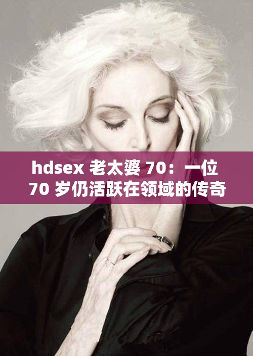 hdsex 老太婆 70：一位 70 岁仍活跃在领域的传奇人物