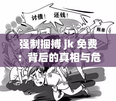 强制捆搏 jk 免费：背后的真相与危害