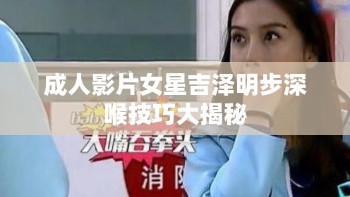 成人影片女星吉泽明步深喉技巧大揭秘