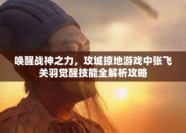 唤醒战神之力，攻城掠地游戏中张飞关羽觉醒技能全解析攻略