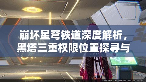 崩坏星穹铁道深度解析，黑塔三重权限位置探寻与任务完成全攻略指南