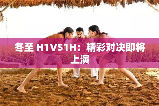 冬至 H1VS1H：精彩对决即将上演