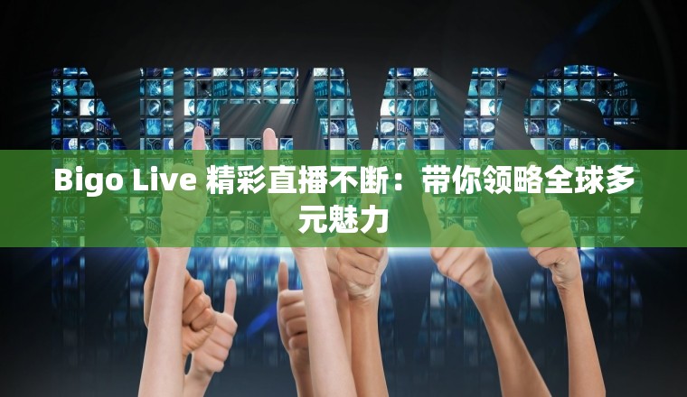 Bigo Live 精彩直播不断：带你领略全球多元魅力