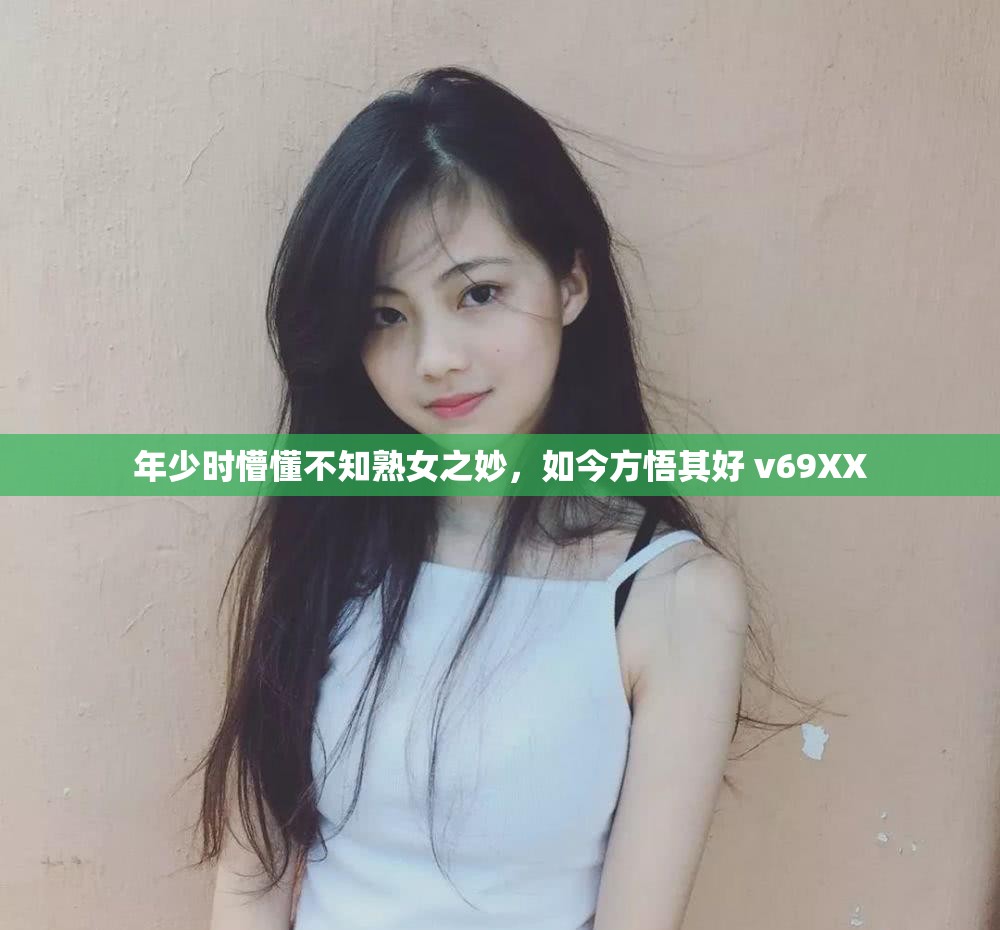 年少时懵懂不知熟女之妙，如今方悟其好 v69XX