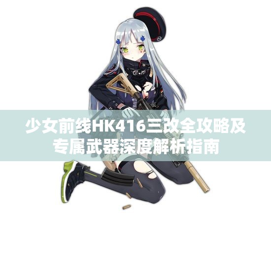 少女前线HK416三改全攻略及专属武器深度解析指南