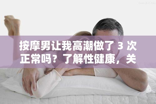 按摩男让我高潮做了 3 次正常吗？了解性健康，关注这方面的知识