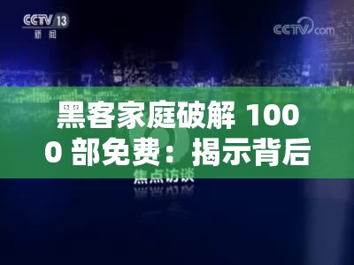 黑客家庭破解 1000 部免费：揭示背后惊人秘密与影响