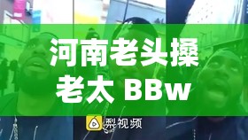 河南老头搡老太 BBw：是道德缺失还是人性扭曲？