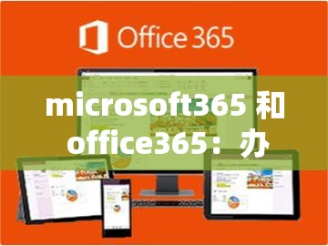 microsoft365 和 office365：办公软件的最佳选择