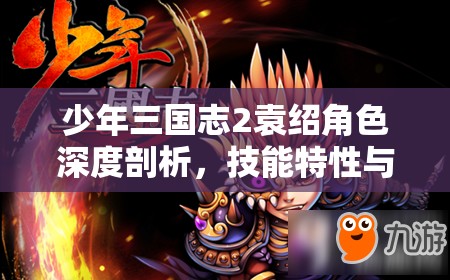 少年三国志2袁绍角色深度剖析，技能特性与实战应用表现详解