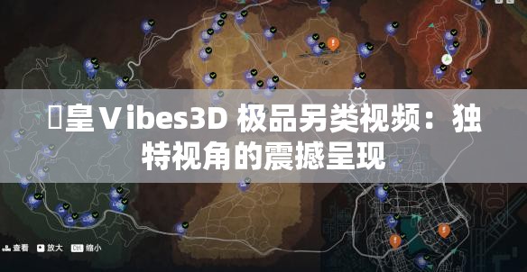 嘼皇Ⅴibes3D 极品另类视频：独特视角的震撼呈现