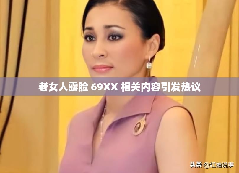 老女人露脸 69XX 相关内容引发热议