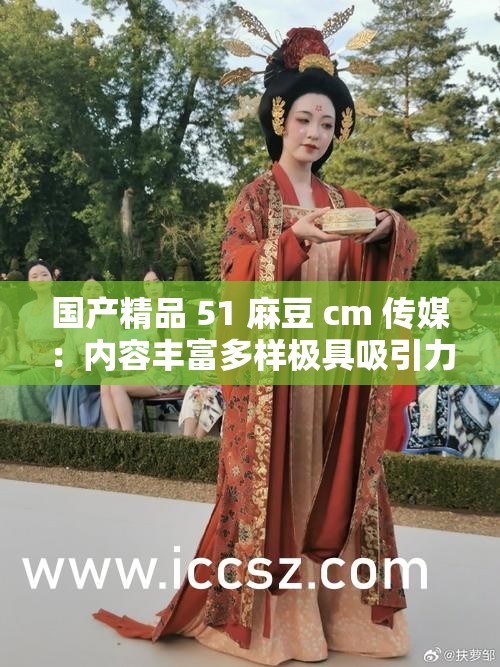 国产精品 51 麻豆 cm 传媒：内容丰富多样极具吸引力