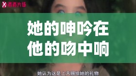 她的呻吟在他的吻中响起：他吻住她的双乳尖挺立