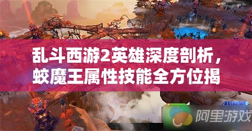 乱斗西游2英雄深度剖析，蛟魔王属性技能全方位揭秘与解读