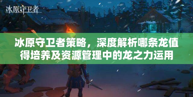 冰原守卫者策略，深度解析哪条龙值得培养及资源管理中的龙之力运用