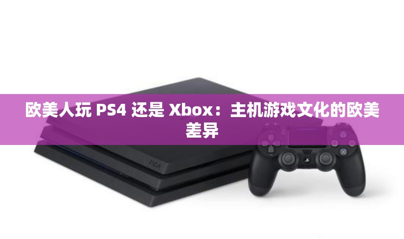 欧美人玩 PS4 还是 Xbox：主机游戏文化的欧美差异