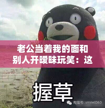 老公当着我的面和别人开暧昧玩笑：这让我如何是好