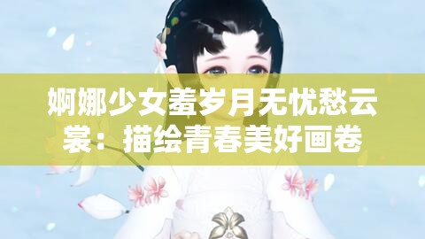 婀娜少女羞岁月无忧愁云裳：描绘青春美好画卷