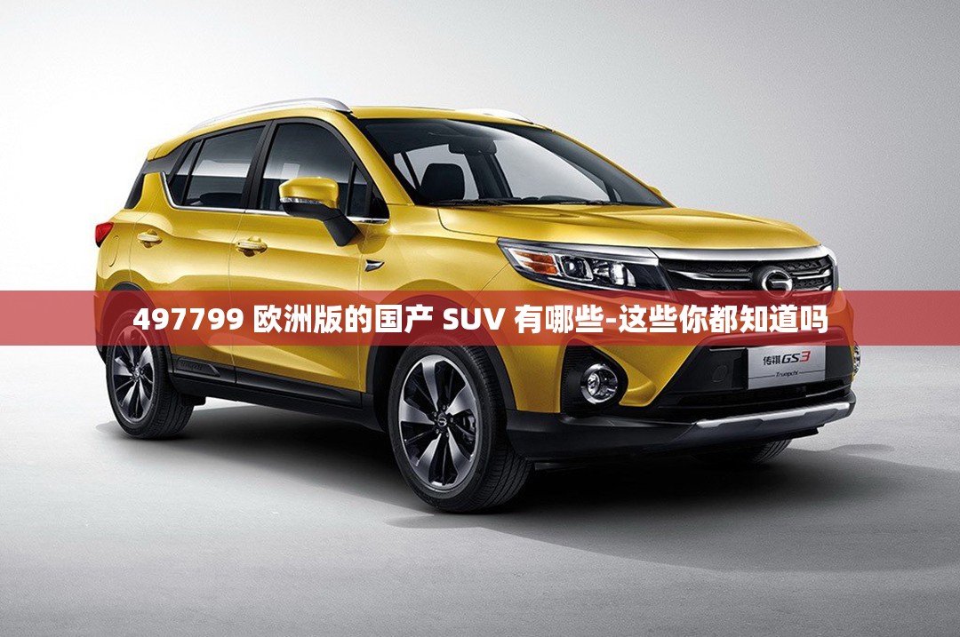 497799 欧洲版的国产 SUV 有哪些-这些你都知道吗