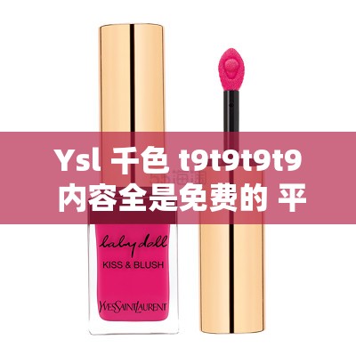 Ysl 千色 t9t9t9t9 内容全是免费的 平台 让你惊喜不断