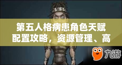 第五人格病患角色天赋配置攻略，资源管理、高效运用策略以实现价值最大化