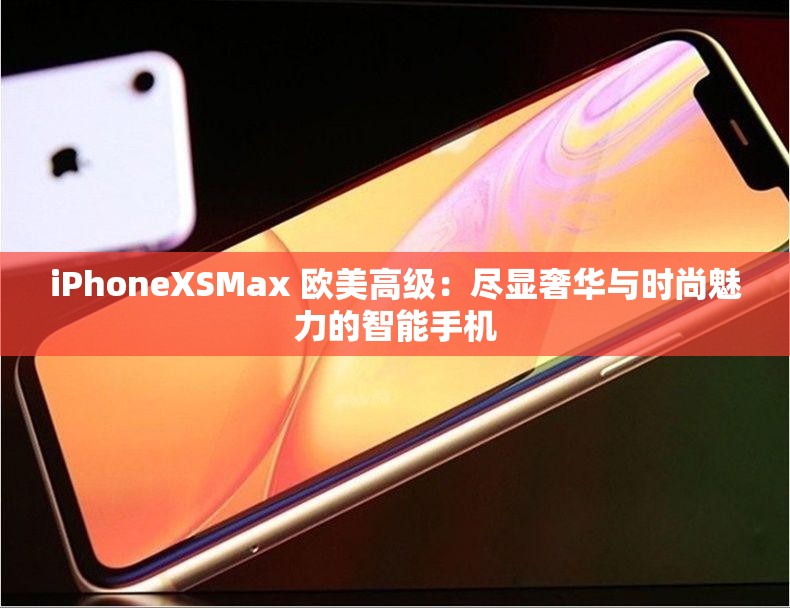 iPhoneXSMax 欧美高级：尽显奢华与时尚魅力的智能手机