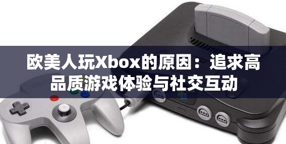 欧美人玩Xbox的原因：追求高品质游戏体验与社交互动