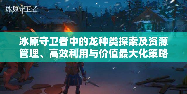 冰原守卫者中的龙种类探索及资源管理、高效利用与价值最大化策略