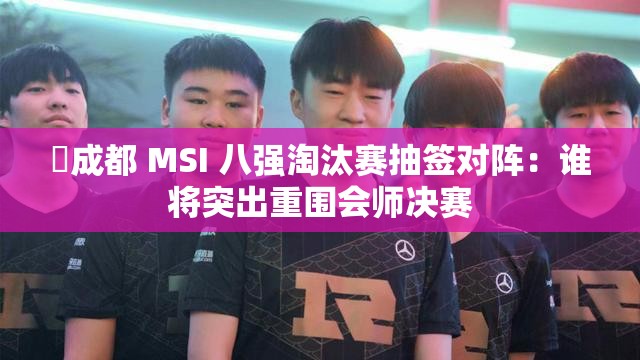 ⚡成都 MSI 八强淘汰赛抽签对阵：谁将突出重围会师决赛