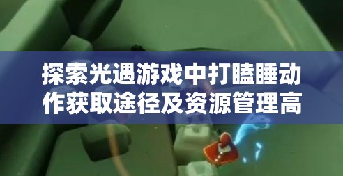 探索光遇游戏中打瞌睡动作获取途径及资源管理高效使用策略以最大化游戏价值