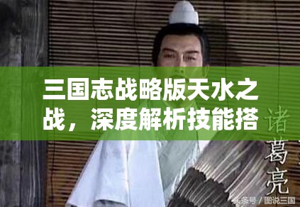 三国志战略版天水之战，深度解析技能搭配策略与技巧