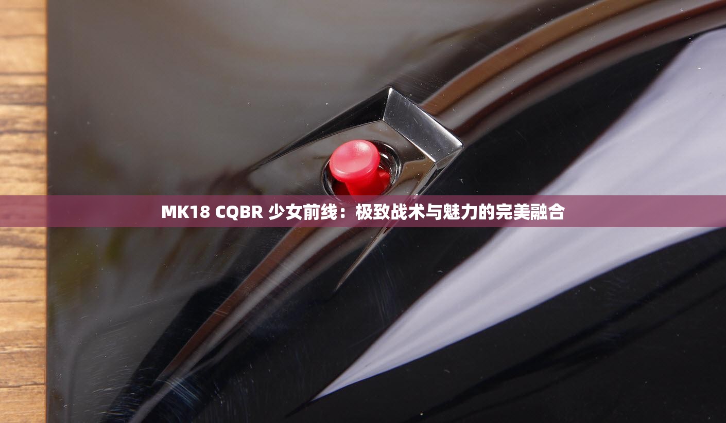 MK18 CQBR 少女前线：极致战术与魅力的完美融合