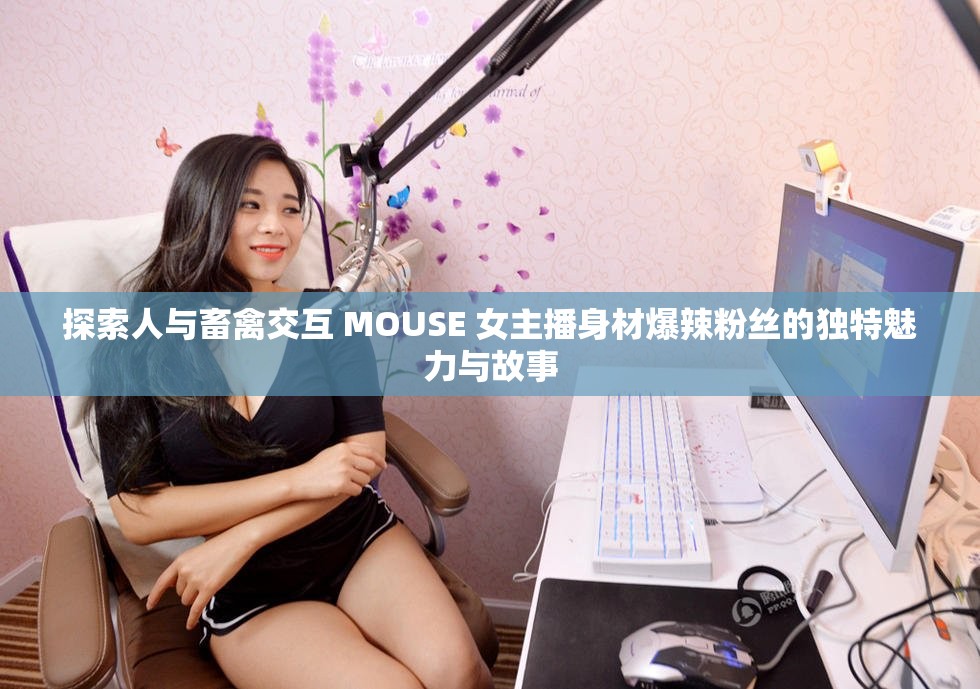 探索人与畜禽交互 MOUSE 女主播身材爆辣粉丝的独特魅力与故事