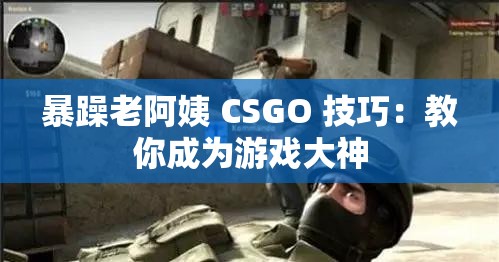 暴躁老阿姨 CSGO 技巧：教你成为游戏大神