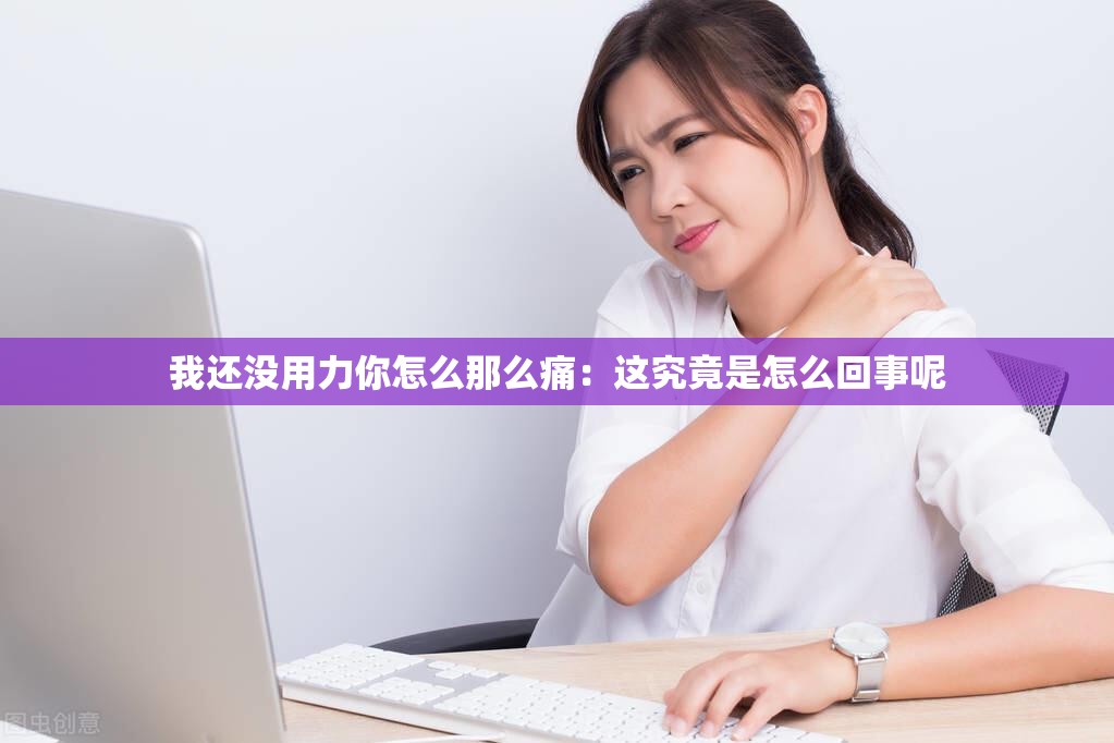 我还没用力你怎么那么痛：这究竟是怎么回事呢