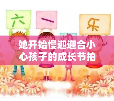 她开始慢迎迎合小心孩子的成长节拍助力孩子更好成长