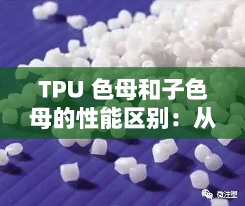 TPU 色母和子色母的性能区别：从原料到应用的全面解析