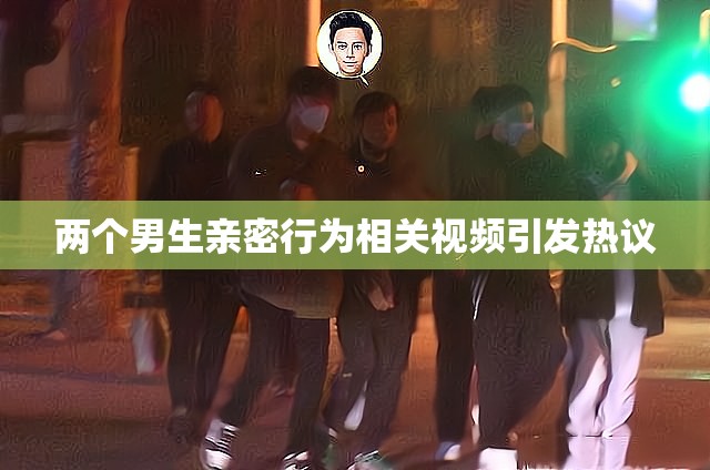 两个男生亲密行为相关视频引发热议