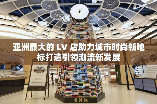 亚洲最大的 LV 店助力城市时尚新地标打造引领潮流新发展