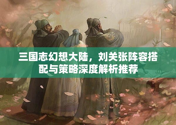 三国志幻想大陆，刘关张阵容搭配与策略深度解析推荐