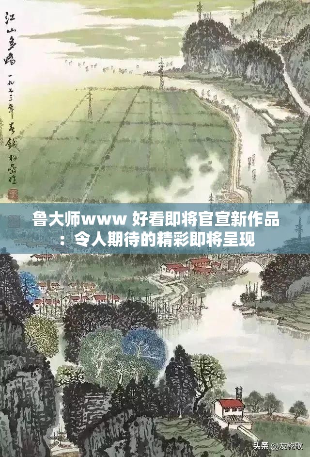 鲁大师www 好看即将官宣新作品：令人期待的精彩即将呈现